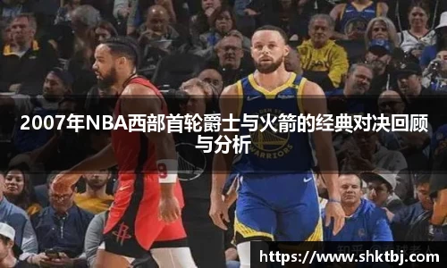 2007年NBA西部首轮爵士与火箭的经典对决回顾与分析