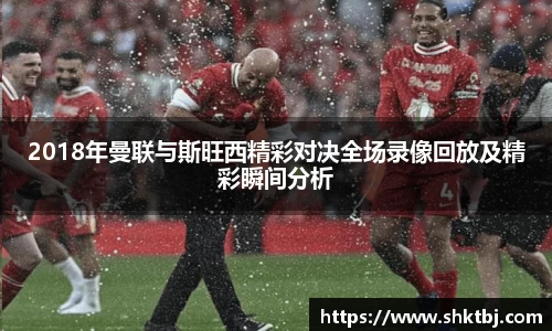 2018年曼联与斯旺西精彩对决全场录像回放及精彩瞬间分析