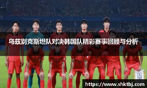 乌兹别克斯坦队对决韩国队精彩赛事回顾与分析